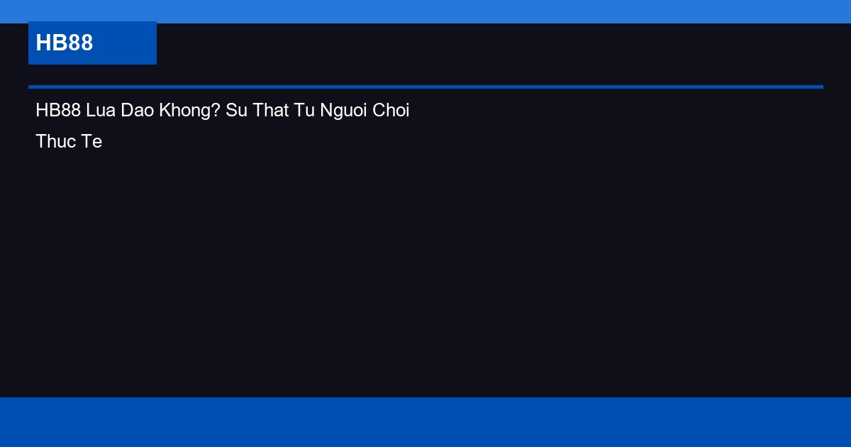 HB88 Lua Dao Khong? Su That Tu Nguoi Choi Thuc Te